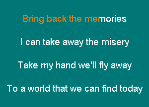 Bring back the memories
I can take away the misery
Take my hand we'll fly away

To a world that we can find today