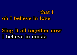 that I
oh I believe in love

Sing it all together now
I believe in music