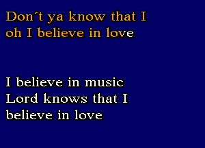 Don't ya know that I
oh I believe in love

I believe in music
Lord knows that I
believe in love