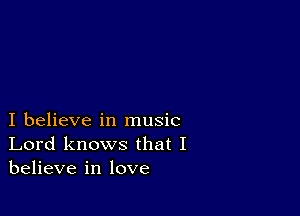 I believe in music
Lord knows that I
believe in love