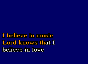 I believe in music
Lord knows that I
believe in love