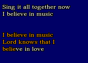 Sing it all together now
I believe in music

I believe in music
Lord knows that I
believe in love