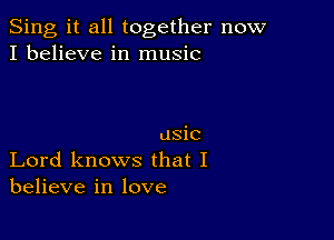 Sing it all together now
I believe in music

usic
Lord knows that I
believe in love