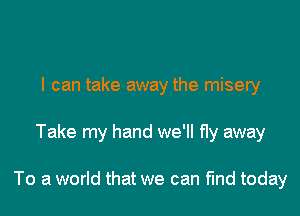 I can take away the misery

Take my hand we'll fly away

To a world that we can find today