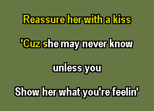 Reassure her with a kiss
'Cuz she may never know

unless you

Show her what you're feelin'