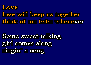 Love
love will keep us together
think of me babe whenever

Some sweet-talking
girl comes along
singin' a song