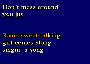 Don't mess around
you jus

Some sweet-talking
girl comes along
singin' a song