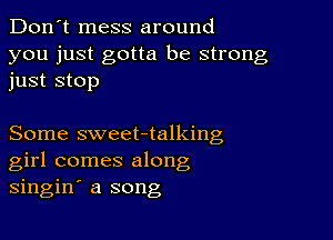 Don't mess around

you just gotta be strong
just stop

Some sweet-talking
girl comes along
singin' a song