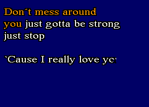 Don't mess around

you just gotta be strong
just stop

Cause I really love ya