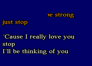 )e strong
just stop

Cause I really love you
stop
I'll be thinking of you