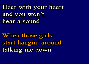 Hear With your heart
and you won't
hear a sound

XVhen those girls
start hangin' around
talking me down