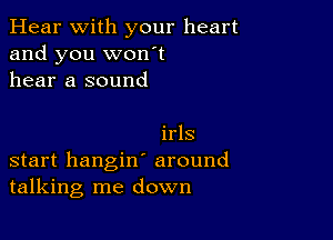 Hear With your heart
and you won't
hear a sound

irls
start hangin' around
talking me down