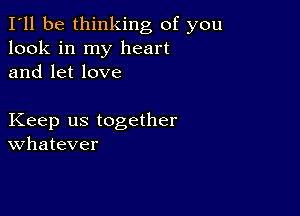 I'll be thinking of you
look in my heart
and let love

Keep us together
Whatever