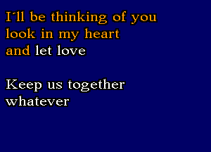 I'll be thinking of you
look in my heart
and let love

Keep us together
Whatever