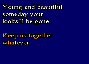 Young and beautiful
someday your
looks'll be gone

Keep us together
Whatever