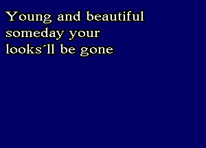 Young and beautiful
someday your
looks'll be gone