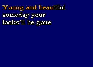 Young and beautiful
someday your
looks'll be gone