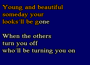 Young and beautiful
someday your
looks'll be gone

XVhen the others
turn you off
VVh011 be turning you on