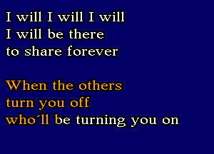 I Will I will I will
I Will be there
to share forever

XVhen the others
turn you off
thll be turning you on