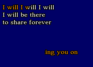 I Will I will I will
I Will be there
to share forever

ing you on