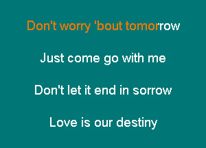 Don't worry 'bout tomorrow
Just come go with me

Don't let it end in sorrow

Love is our destiny