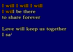 I Will I will I will
I Will be there
to share forever

Love will keep us together
I saI