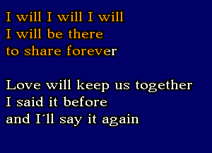 I Will I will I will
I Will be there
to share forever

Love will keep us together
I said it before
and I'll say it again