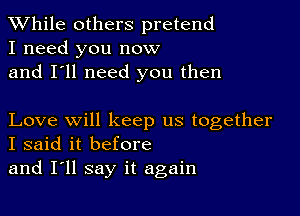 While others pretend
I need you now
and I'll need you then

Love will keep us together
I said it before

and I'll say it again