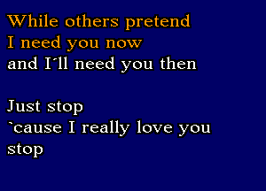 While others pretend
I need you now
and I'll need you then

Just stop

ocause I really love you
stop