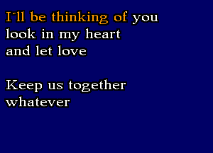 I'll be thinking of you
look in my heart
and let love

Keep us together
Whatever