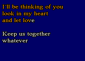 I'll be thinking of you
look in my heart
and let love

Keep us together
Whatever