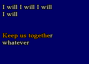 I Will I will I will
I Will

Keep us together
Whatever