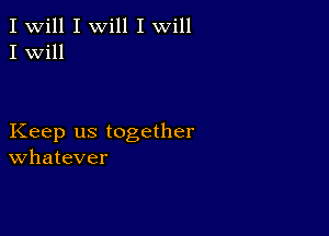 I Will I will I will
I Will

Keep us together
Whatever