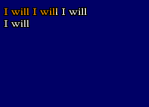 I Will I will I will
I Will