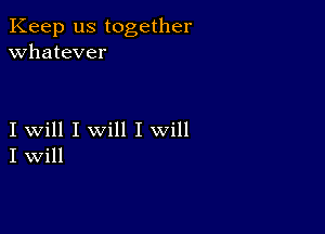 Keep us together
whatever

I will I will I will
I Will