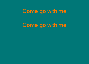 Come go with me

Come go with me