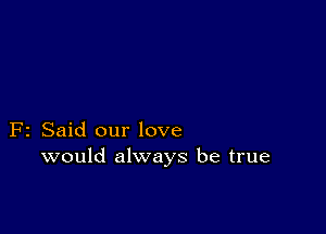 F2 Said our love
would always be true