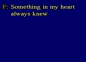 F2 Something in my heart
always knew