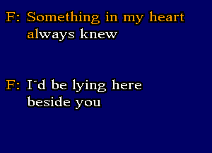 F2 Something in my heart
always knew

F2 I'd be lying here
beside you