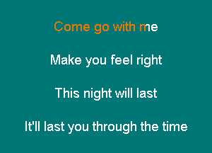 Come go with me
Make you feel right

This night will last

It'll last you through the time