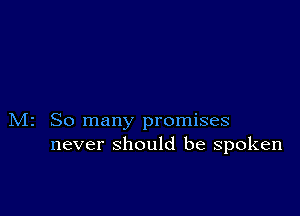 M2 So many promises
never should be spoken