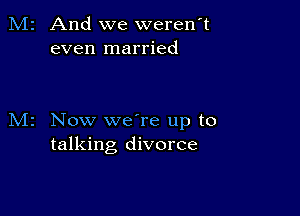 And we werenT
even married

Now weTe up to
talking divorce