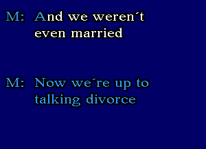 And we werenT
even married

Now weTe up to
talking divorce