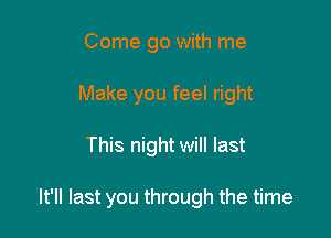 Come go with me
Make you feel right

This night will last

It'll last you through the time