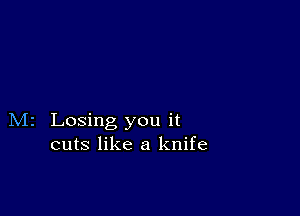 M2 Losing you it
cuts like a knife