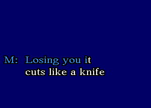 M2 Losing you it
cuts like a knife