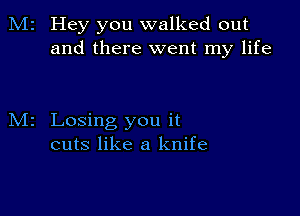 Hey you walked out
and there went my life

Losing you it
cuts like a knife