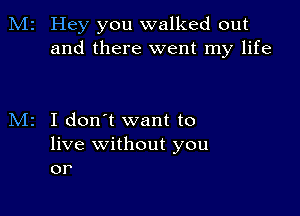 M2 Hey you walked out
and there went my life

I don't want to
live without you
or