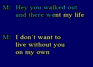 M2 Hey you walked out
and there went my life

I don't want to
live without you
on my own