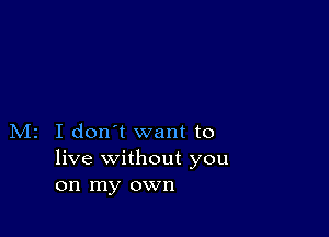 M2 I don't want to
live without you
on my own